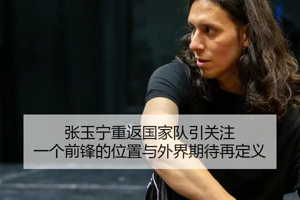 张玉宁重返国家队引关注 一个前锋的位置与外界期待再定义