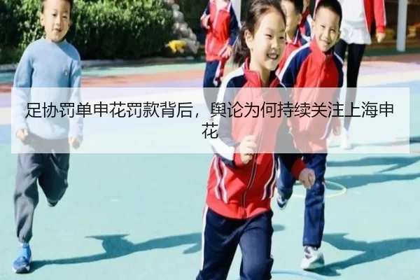 足协罚单申花罚款背后，舆论为何持续关注上海申花